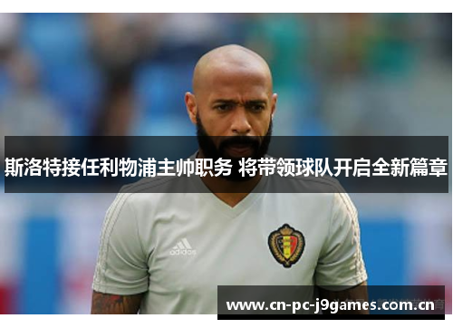 斯洛特接任利物浦主帅职务 将带领球队开启全新篇章 斯洛特接任利物浦主帅职务 将带领球队开启全新篇章