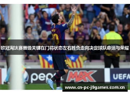 欧冠淘汰赛晋级关键在门将状态左右胜负走向决定球队命运与荣耀 欧冠淘汰赛晋级关键在门将状态左右胜负走向决定球队命运与荣耀