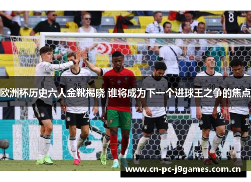 欧洲杯历史六人金靴揭晓 谁将成为下一个进球王之争的焦点 欧洲杯历史六人金靴揭晓 谁将成为下一个进球王之争的焦点